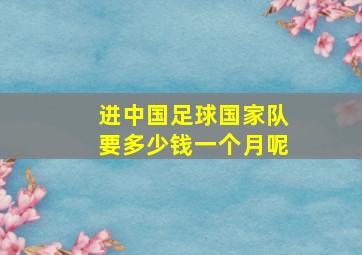 进中国足球国家队要多少钱一个月呢