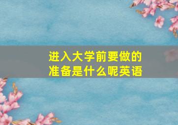 进入大学前要做的准备是什么呢英语