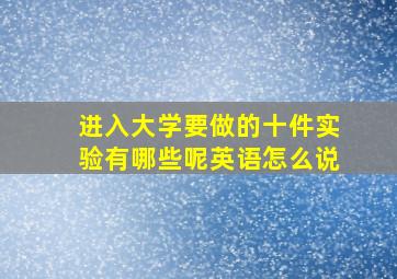 进入大学要做的十件实验有哪些呢英语怎么说