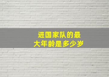 进国家队的最大年龄是多少岁