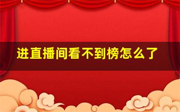 进直播间看不到榜怎么了