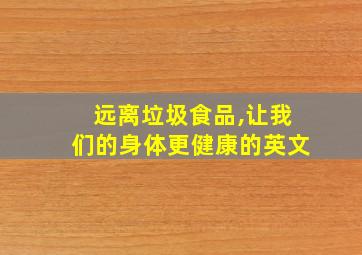 远离垃圾食品,让我们的身体更健康的英文