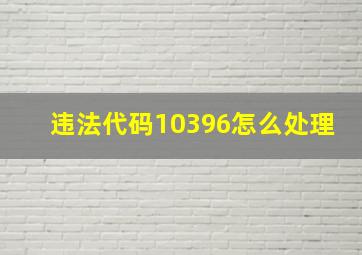 违法代码10396怎么处理