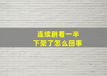 连续剧看一半下架了怎么回事