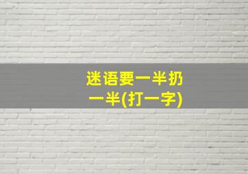 迷语要一半扔一半(打一字)