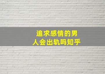 追求感情的男人会出轨吗知乎