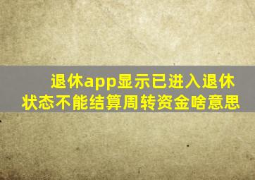 退休app显示已进入退休状态不能结算周转资金啥意思