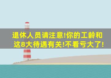 退休人员请注意!你的工龄和这8大待遇有关!不看亏大了!