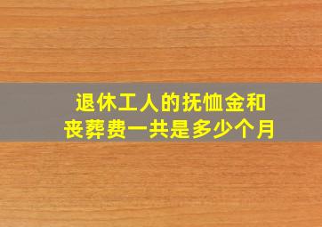 退休工人的抚恤金和丧葬费一共是多少个月