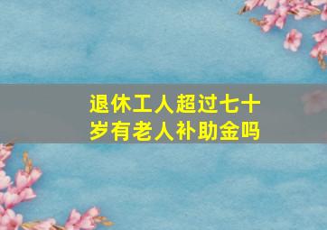 退休工人超过七十岁有老人补助金吗