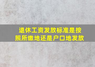 退休工资发放标准是按照所缴地还是户口地发放