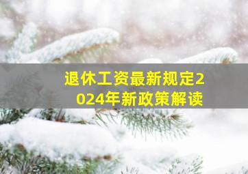 退休工资最新规定2024年新政策解读