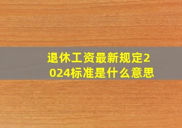 退休工资最新规定2024标准是什么意思