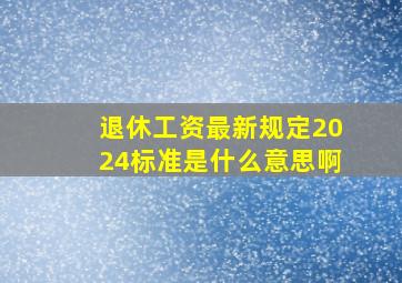 退休工资最新规定2024标准是什么意思啊