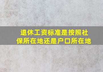 退休工资标准是按照社保所在地还是户口所在地