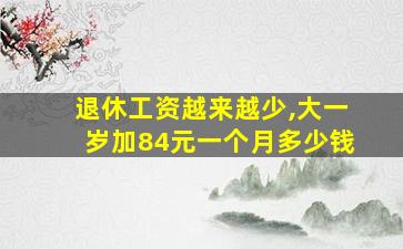 退休工资越来越少,大一岁加84元一个月多少钱