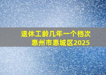 退休工龄几年一个档次惠州市惠城区2025