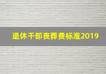 退休干部丧葬费标准2019