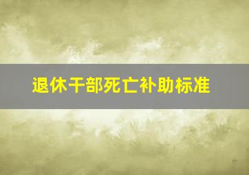 退休干部死亡补助标准