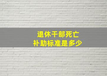 退休干部死亡补助标准是多少