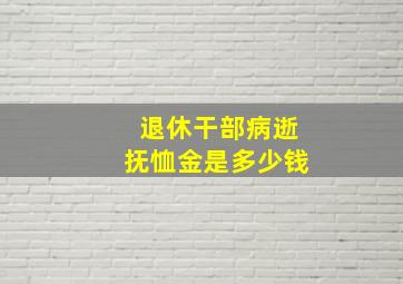 退休干部病逝抚恤金是多少钱