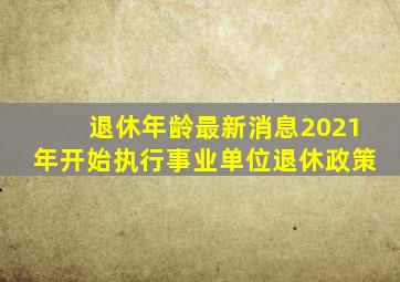 退休年龄最新消息2021年开始执行事业单位退休政策