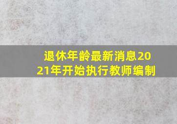 退休年龄最新消息2021年开始执行教师编制