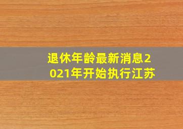 退休年龄最新消息2021年开始执行江苏