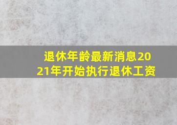 退休年龄最新消息2021年开始执行退休工资