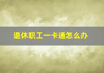 退休职工一卡通怎么办