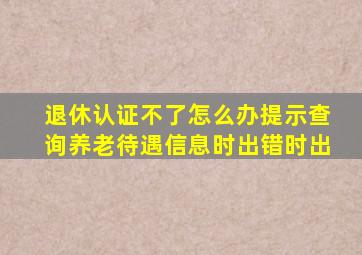 退休认证不了怎么办提示查询养老待遇信息时出错时出