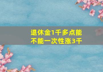 退休金1千多点能不能一次性涨3千