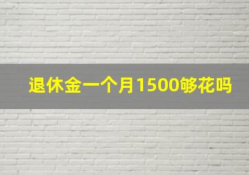 退休金一个月1500够花吗