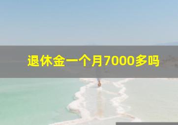 退休金一个月7000多吗