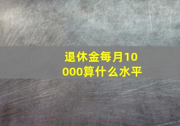 退休金每月10000算什么水平