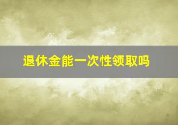 退休金能一次性领取吗