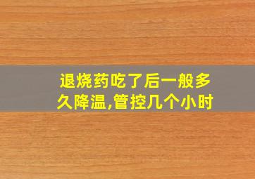 退烧药吃了后一般多久降温,管控几个小时