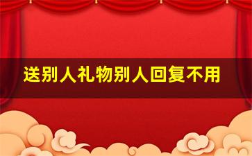 送别人礼物别人回复不用