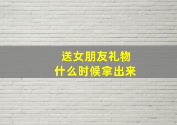 送女朋友礼物什么时候拿出来