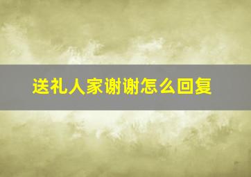 送礼人家谢谢怎么回复