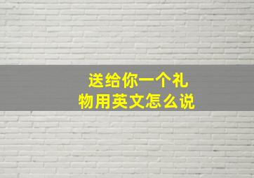 送给你一个礼物用英文怎么说