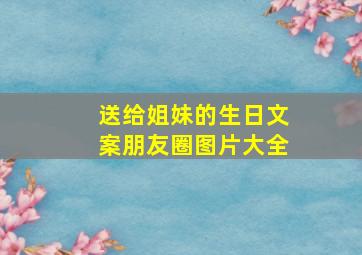 送给姐妹的生日文案朋友圈图片大全