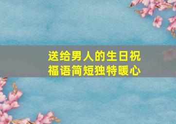 送给男人的生日祝福语简短独特暖心