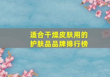 适合干燥皮肤用的护肤品品牌排行榜