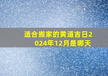 适合搬家的黄道吉日2024年12月是哪天