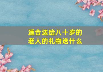 适合送给八十岁的老人的礼物送什么