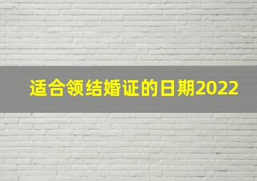 适合领结婚证的日期2022