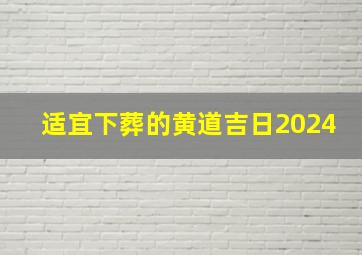 适宜下葬的黄道吉日2024