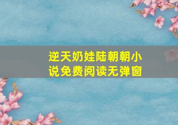 逆天奶娃陆朝朝小说免费阅读无弹窗