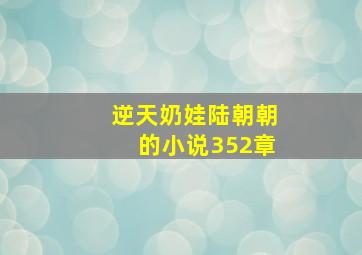 逆天奶娃陆朝朝的小说352章